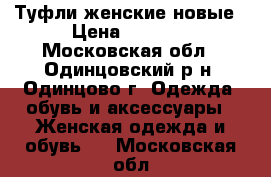 Туфли женские новые › Цена ­ 1 300 - Московская обл., Одинцовский р-н, Одинцово г. Одежда, обувь и аксессуары » Женская одежда и обувь   . Московская обл.